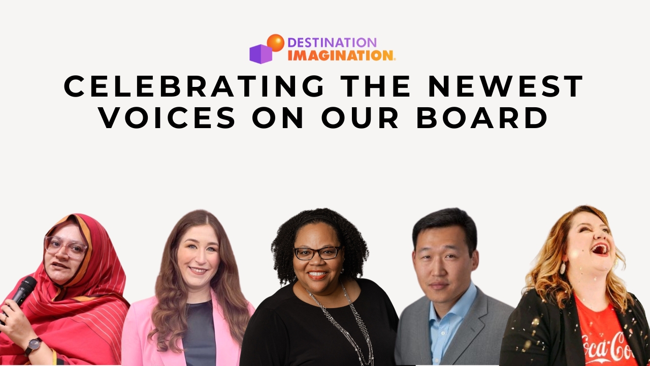 Images of Destination Imagination's 5 new board members: Faiza Yousuf, Bronwyn Bahr, Keisha Stephenson Taylor, Ed.D., Sae Ro, and Rachel Tracy. Text says, "Celebrating the newest voices on our board."